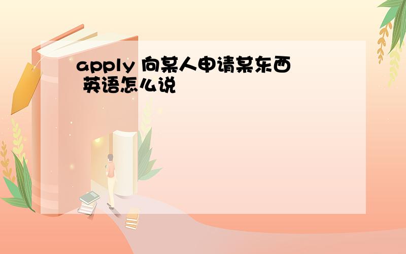 apply 向某人申请某东西 英语怎么说