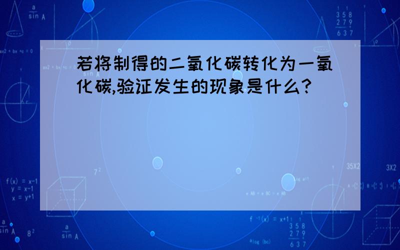 若将制得的二氧化碳转化为一氧化碳,验证发生的现象是什么?