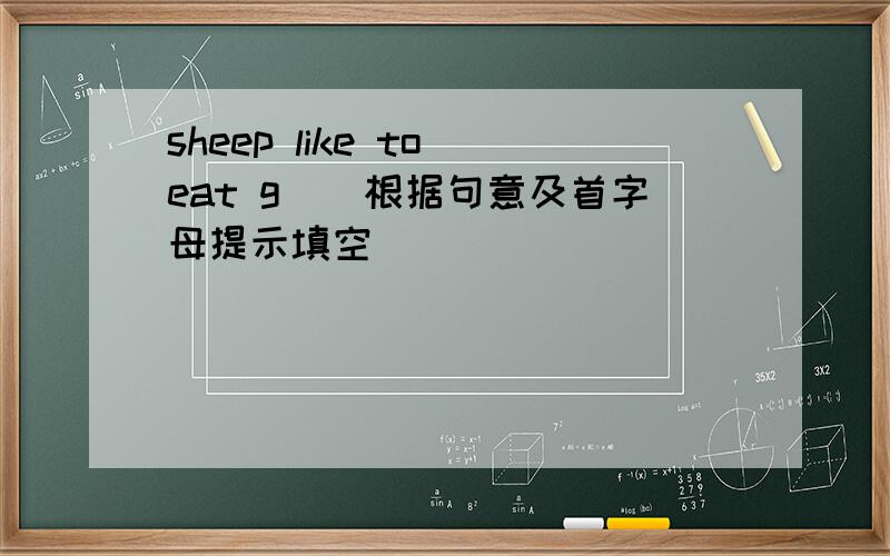 sheep like to eat g（）根据句意及首字母提示填空