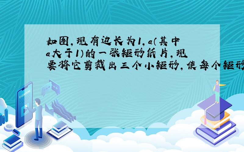 如图,现有边长为1,a（其中a大于1）的一张矩形纸片,现要将它剪裁出三个小矩形,使每个矩形都与原矩形相