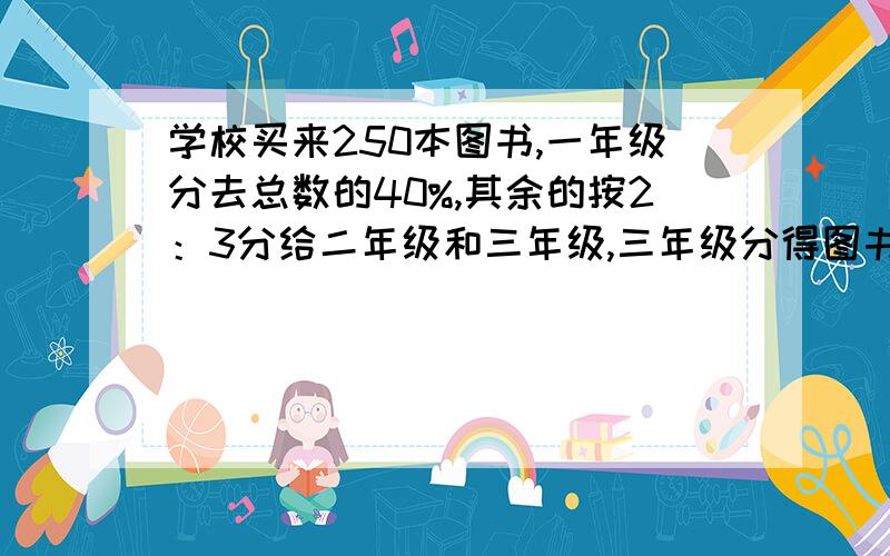 学校买来250本图书,一年级分去总数的40%,其余的按2：3分给二年级和三年级,三年级分得图书多少本?