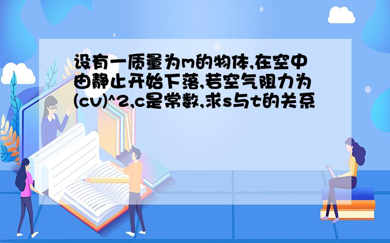 设有一质量为m的物体,在空中由静止开始下落,若空气阻力为(cv)^2,c是常数,求s与t的关系