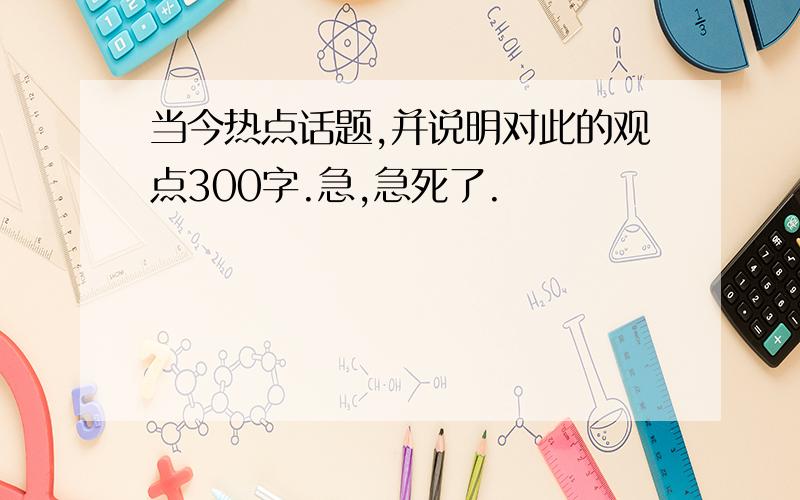 当今热点话题,并说明对此的观点300字.急,急死了.