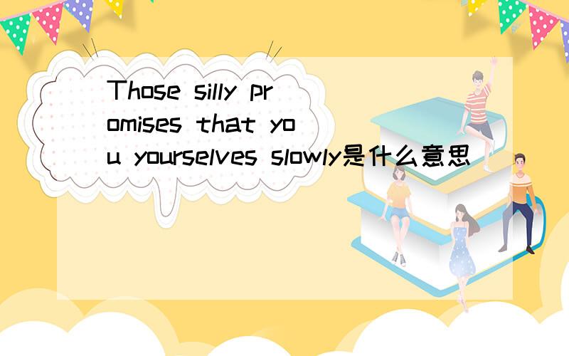 Those silly promises that you yourselves slowly是什么意思