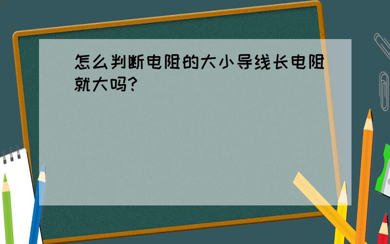 怎么判断电阻的大小导线长电阻就大吗?