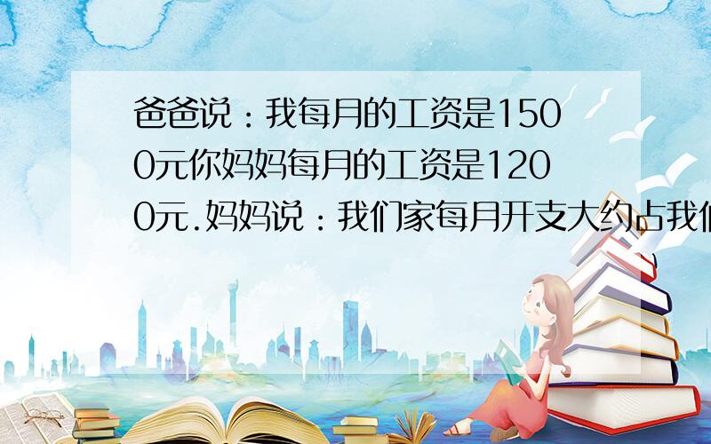 爸爸说：我每月的工资是1500元你妈妈每月的工资是1200元.妈妈说：我们家每月开支大约占我们俩工