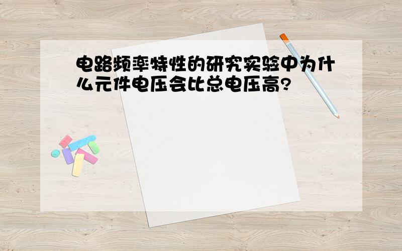 电路频率特性的研究实验中为什么元件电压会比总电压高?