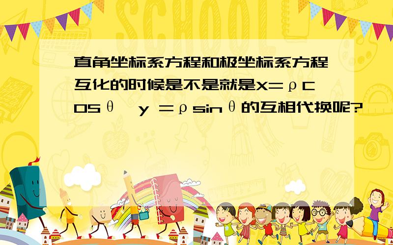 直角坐标系方程和极坐标系方程互化的时候是不是就是X=ρCOSθ,y =ρsinθ的互相代换呢?