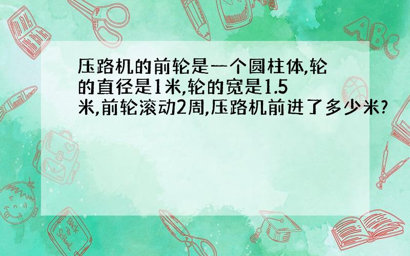 压路机的前轮是一个圆柱体,轮的直径是1米,轮的宽是1.5米,前轮滚动2周,压路机前进了多少米?