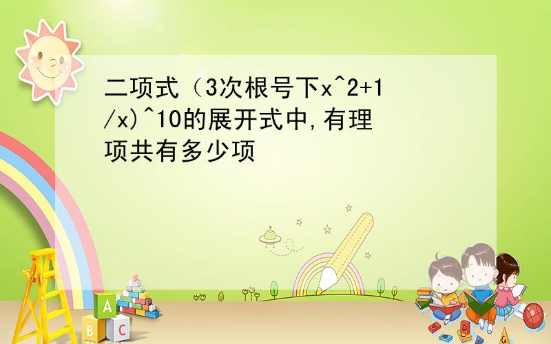 二项式（3次根号下x^2+1/x)^10的展开式中,有理项共有多少项