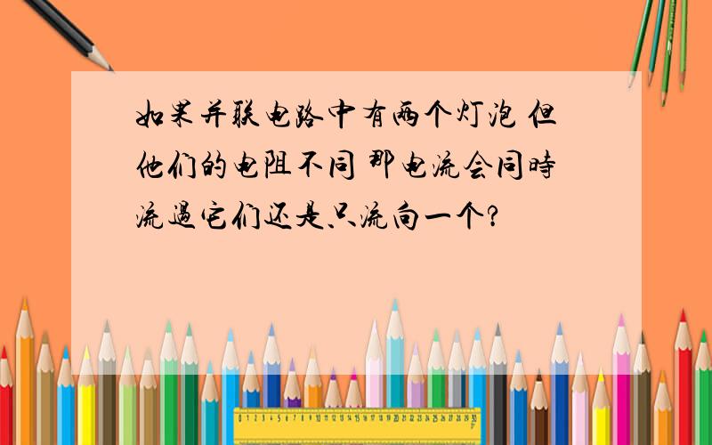 如果并联电路中有两个灯泡 但他们的电阻不同 那电流会同时流过它们还是只流向一个?