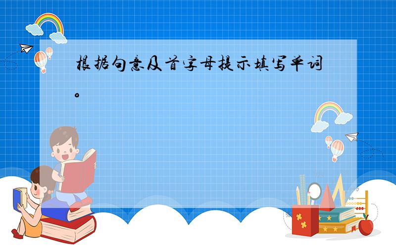 根据句意及首字母提示填写单词。