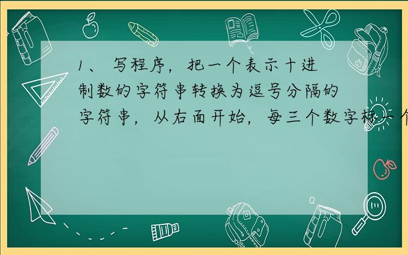 1、 写程序，把一个表示十进制数的字符串转换为逗号分隔的字符串，从右面开始，每三个数字标一个逗号。例如：给定一个字符串”