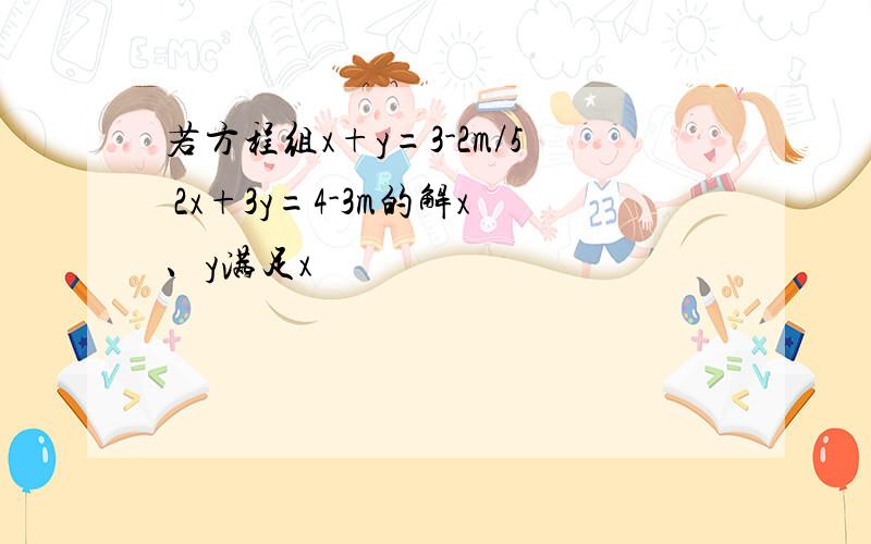 若方程组x+y=3-2m/5 2x+3y=4-3m的解x、y满足x