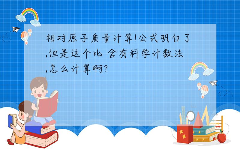 相对原子质量计算!公式明白了,但是这个比 含有科学计数法,怎么计算啊?