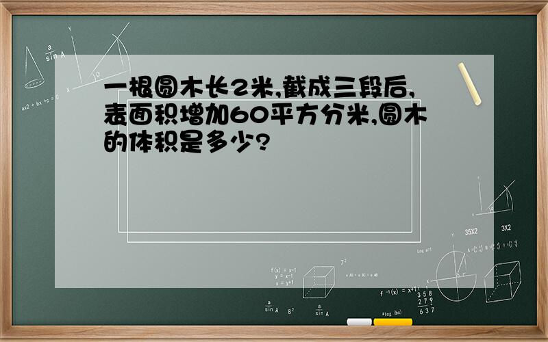 一根圆木长2米,截成三段后,表面积增加60平方分米,圆木的体积是多少?