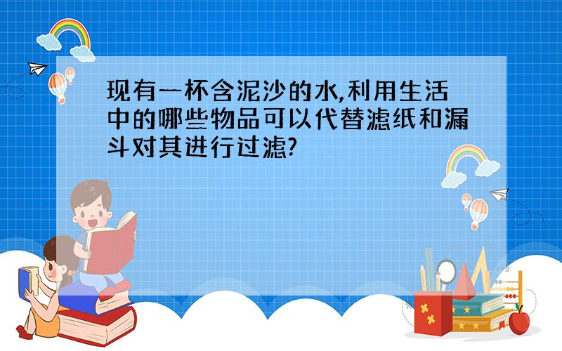 现有一杯含泥沙的水,利用生活中的哪些物品可以代替滤纸和漏斗对其进行过滤?