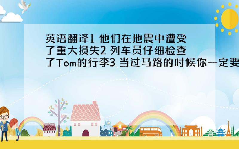 英语翻译1 他们在地震中遭受了重大损失2 列车员仔细检查了Tom的行李3 当过马路的时候你一定要特别小心（用省略句）4