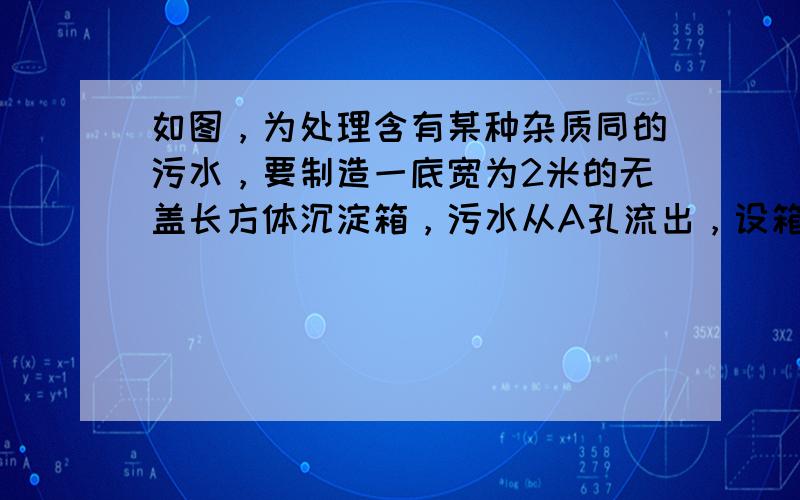 如图，为处理含有某种杂质同的污水，要制造一底宽为2米的无盖长方体沉淀箱，污水从A孔流出，设箱体的长度为a米，高度为b米，