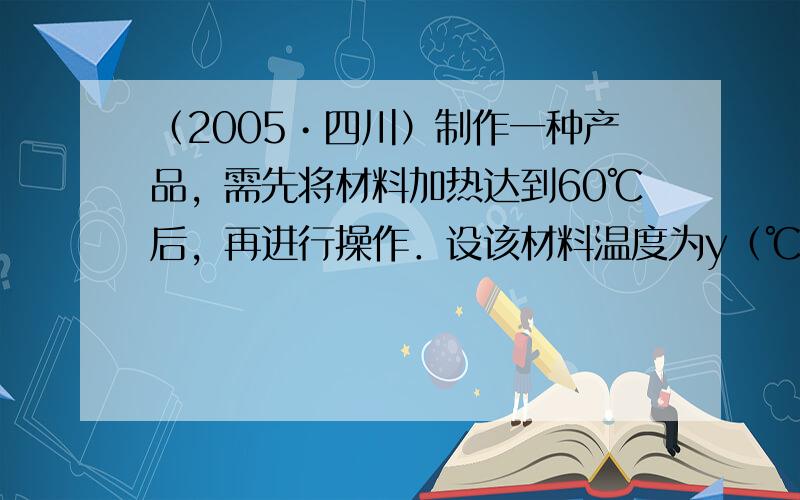 （2005•四川）制作一种产品，需先将材料加热达到60℃后，再进行操作．设该材料温度为y（℃），从加热开始计算的时间为x