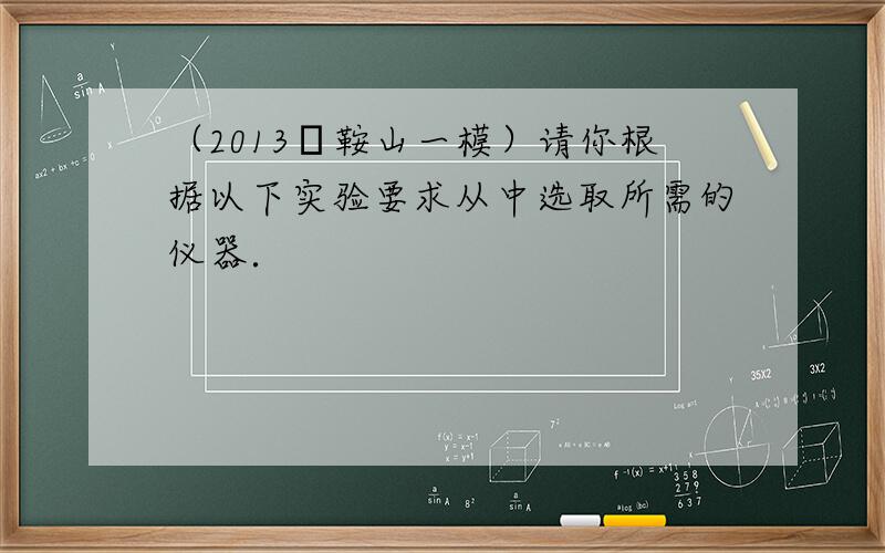 （2013•鞍山一模）请你根据以下实验要求从中选取所需的仪器．