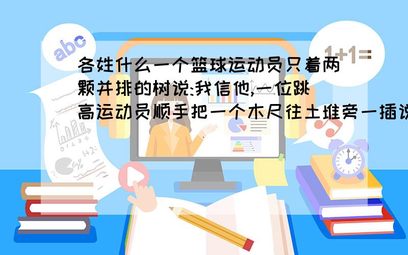 各姓什么一个篮球运动员只着两颗并排的树说:我信他,一位跳高运动员顺手把一个木尺往土堆旁一插说我信这个一位射箭运动员把手上