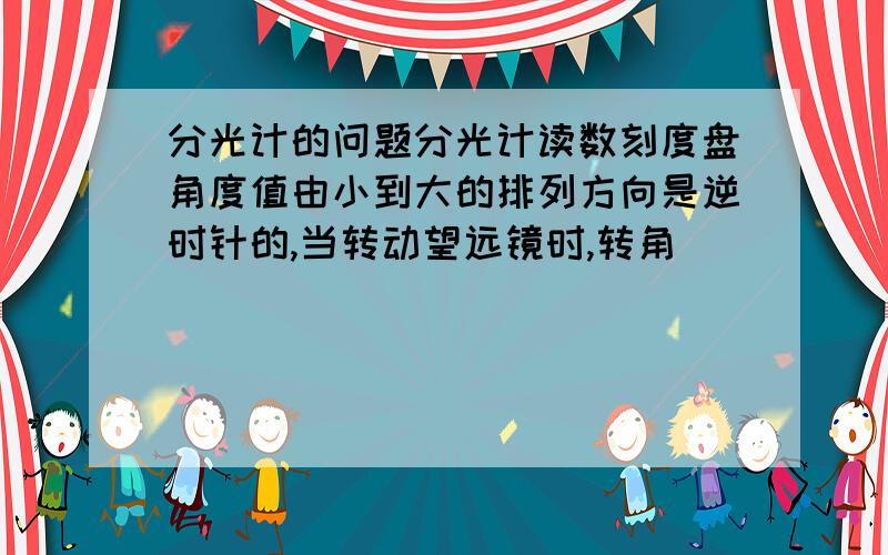 分光计的问题分光计读数刻度盘角度值由小到大的排列方向是逆时针的,当转动望远镜时,转角