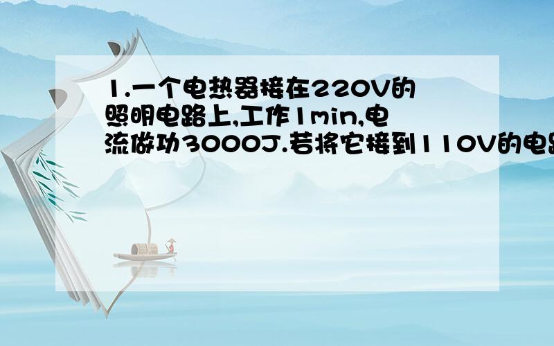 1.一个电热器接在220V的照明电路上,工作1min,电流做功3000J.若将它接到110V的电路上(设电热器电阻不变)