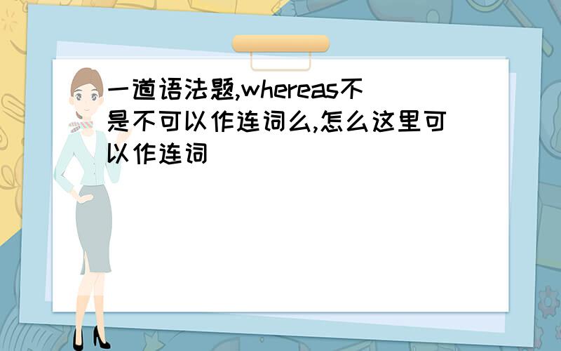 一道语法题,whereas不是不可以作连词么,怎么这里可以作连词