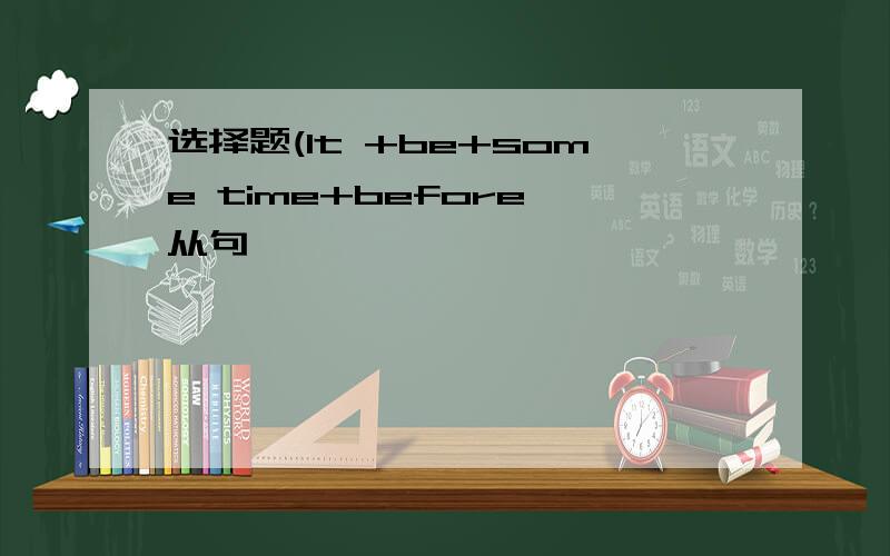 选择题(It +be+some time+before 从句