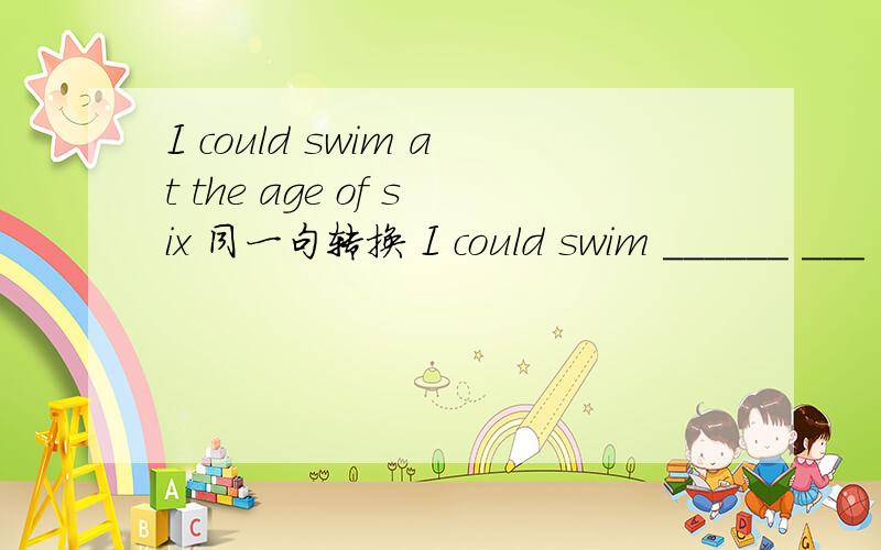 I could swim at the age of six 同一句转换 I could swim ______ ___