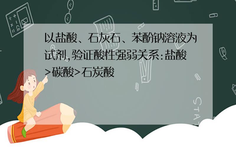 以盐酸、石灰石、苯酚钠溶液为试剂,验证酸性强弱关系:盐酸>碳酸>石炭酸