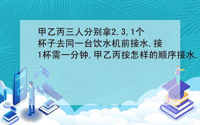 甲乙丙三人分别拿2,3,1个杯子去同一台饮水机前接水,接1杯需一分钟,甲乙丙按怎样的顺序接水,他