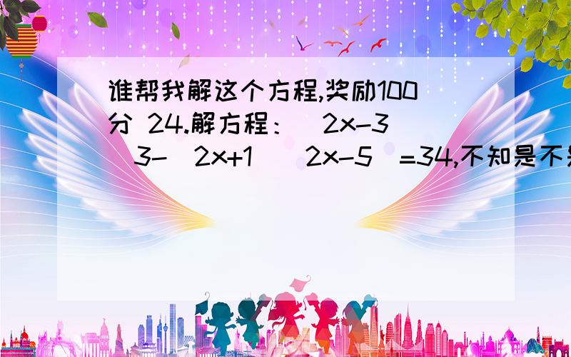 谁帮我解这个方程,奖励100分 24.解方程：（2x-3）3-（2x+1)(2x-5）=34,不知是不是有问题