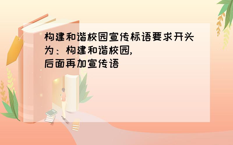 构建和谐校园宣传标语要求开头为：构建和谐校园,````（后面再加宣传语）