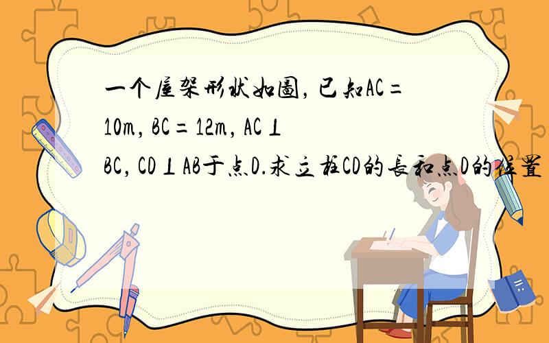 一个屋架形状如图，已知AC=10m，BC=12m，AC⊥BC，CD⊥AB于点D．求立柱CD的长和点D的位置（结果精确到0