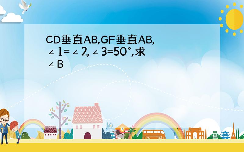 CD垂直AB,GF垂直AB,∠1=∠2,∠3=50°,求∠B