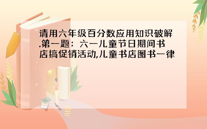 请用六年级百分数应用知识破解.第一题；六一儿童节日期间书店搞促销活动,儿童书店图书一律