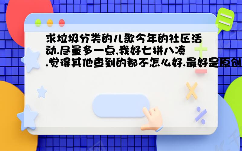 求垃圾分类的儿歌今年的社区活动.尽量多一点,我好七拼八凑.觉得其他查到的都不怎么好.最好是原创的,