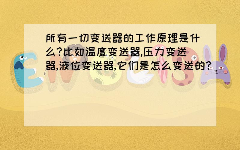 所有一切变送器的工作原理是什么?比如温度变送器,压力变送器,液位变送器,它们是怎么变送的?