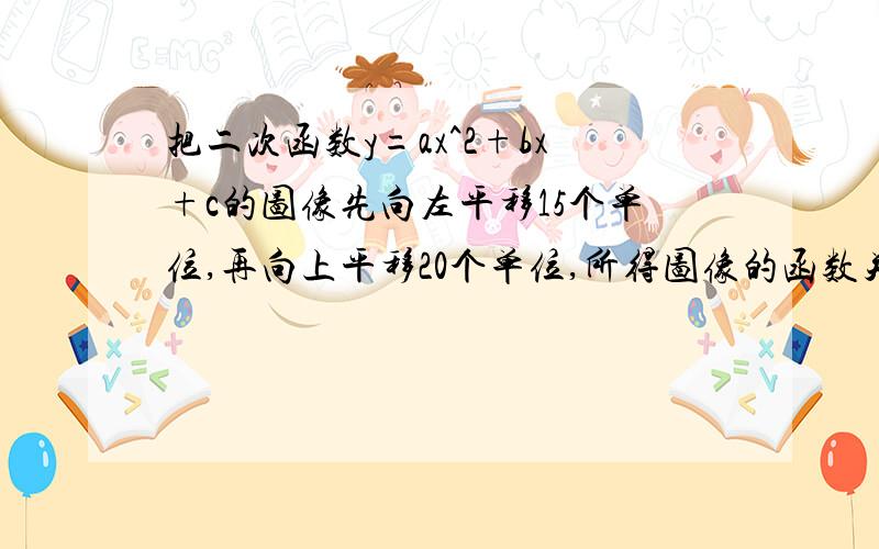 把二次函数y=ax^2+bx+c的图像先向左平移15个单位,再向上平移20个单位,所得图像的函数关系式为y=3/5x^2