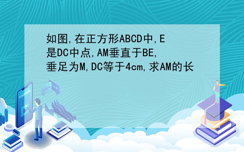 如图,在正方形ABCD中,E是DC中点,AM垂直于BE,垂足为M,DC等于4cm,求AM的长