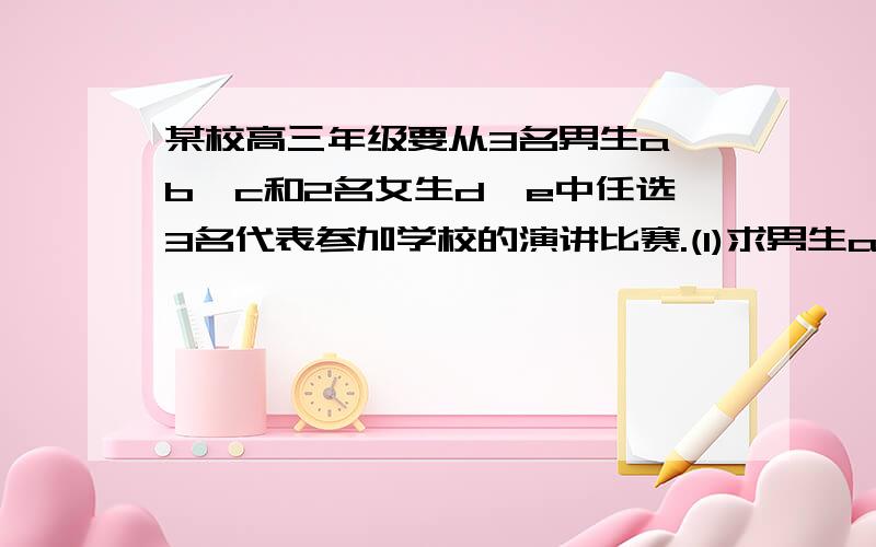 某校高三年级要从3名男生a,b,c和2名女生d,e中任选3名代表参加学校的演讲比赛.(1)求男生a