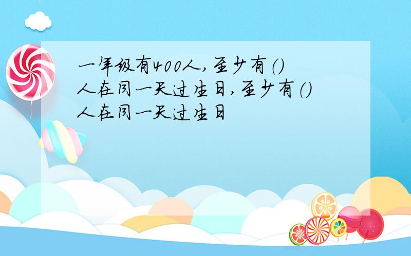 一年级有400人,至少有（)人在同一天过生日,至少有（）人在同一天过生日