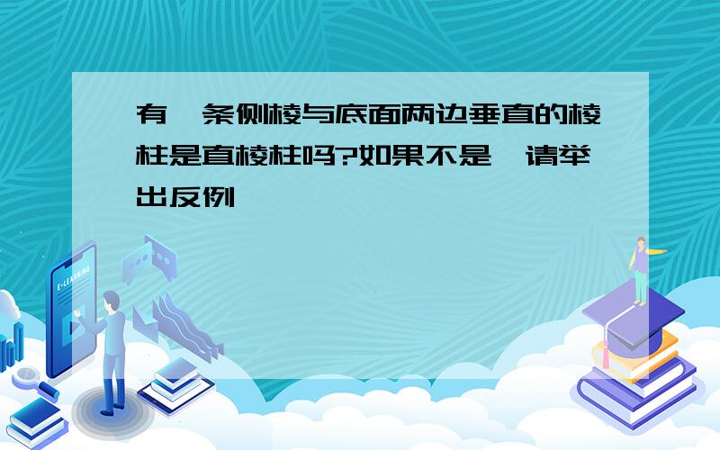 有一条侧棱与底面两边垂直的棱柱是直棱柱吗?如果不是,请举出反例