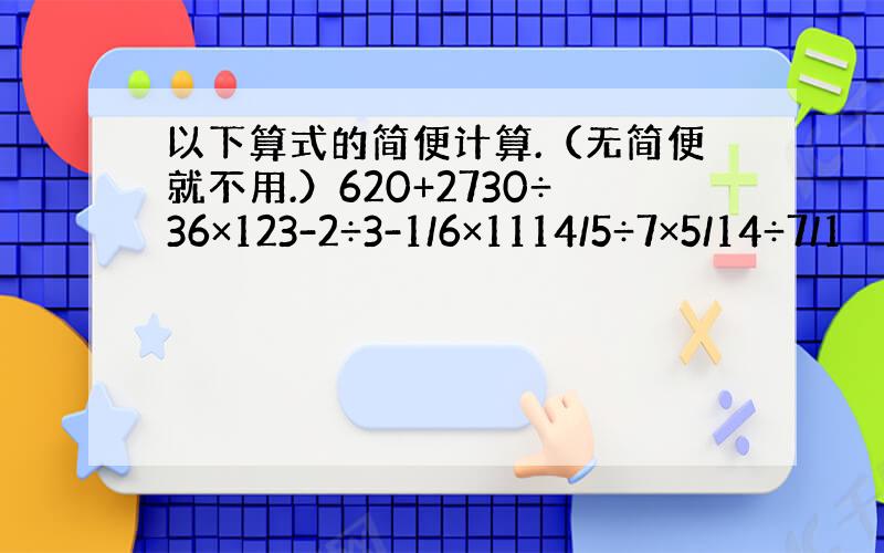 以下算式的简便计算.（无简便就不用.）620+2730÷36×123-2÷3-1/6×1114/5÷7×5/14÷7/1