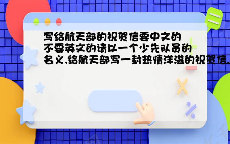 写给航天部的祝贺信要中文的 不要英文的请以一个少先队员的名义,给航天部写一封热情洋溢的祝贺信,祝贺我国航天事业取得伟大的