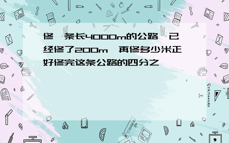 修一条长4000m的公路,已经修了200m,再修多少米正好修完这条公路的四分之一