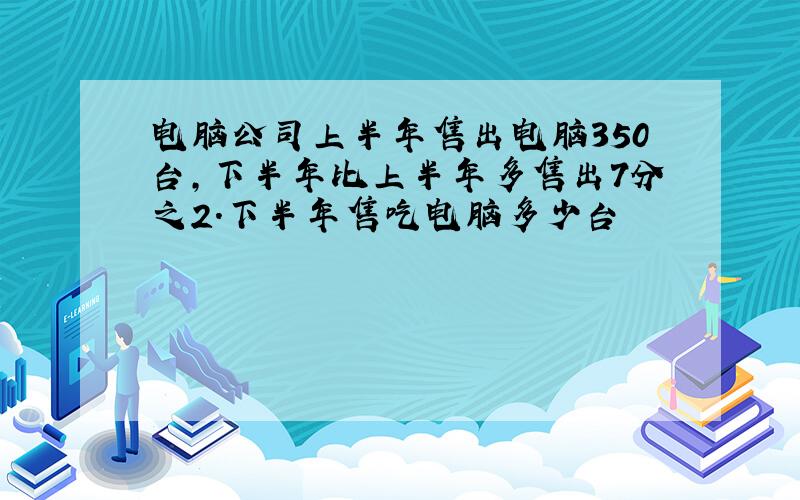 电脑公司上半年售出电脑350台,下半年比上半年多售出7分之2.下半年售吃电脑多少台