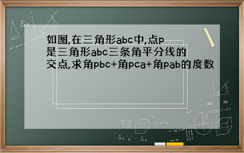 如图,在三角形abc中,点p是三角形abc三条角平分线的交点,求角pbc+角pca+角pab的度数